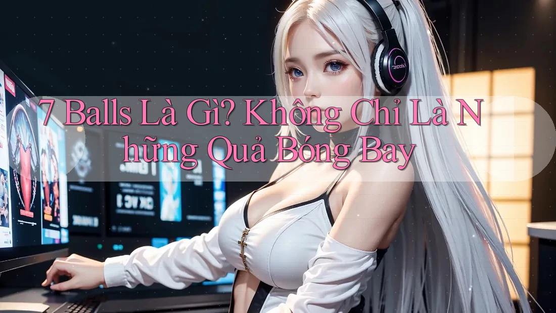 7 Balls Là Gì? Không Chỉ Là Những Quả Bóng Bay