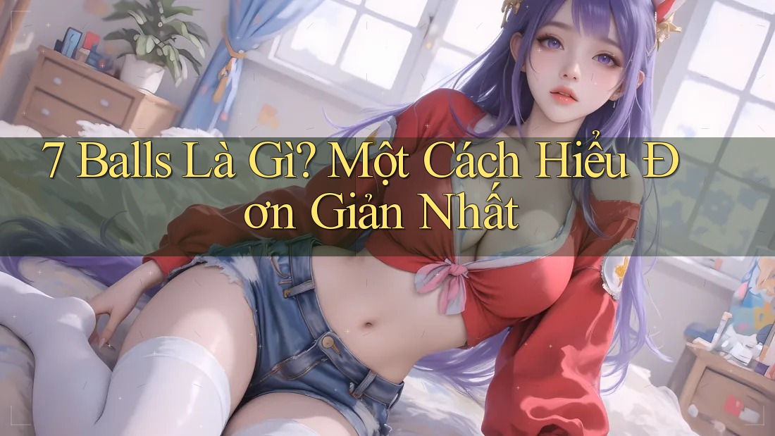7 Balls Là Gì? Một Cách Hiểu Đơn Giản Nhất