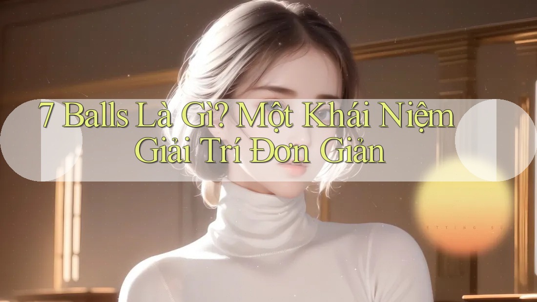 7 Balls Là Gì? Một Khái Niệm Giải Trí Đơn Giản