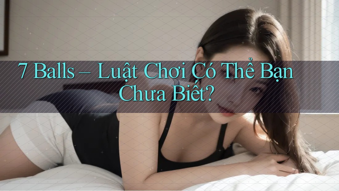 7 Balls – Luật Chơi Có Thể Bạn Chưa Biết? 7 Balls – Luật Chơi Có Thể Bạn Chưa Biết?