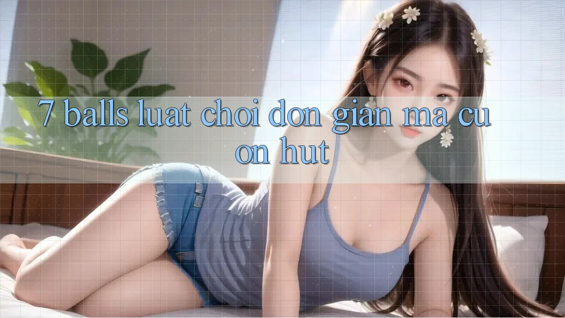“7 Balls” – Luật Chơi Đơn Giản Mà Cuốn Hút