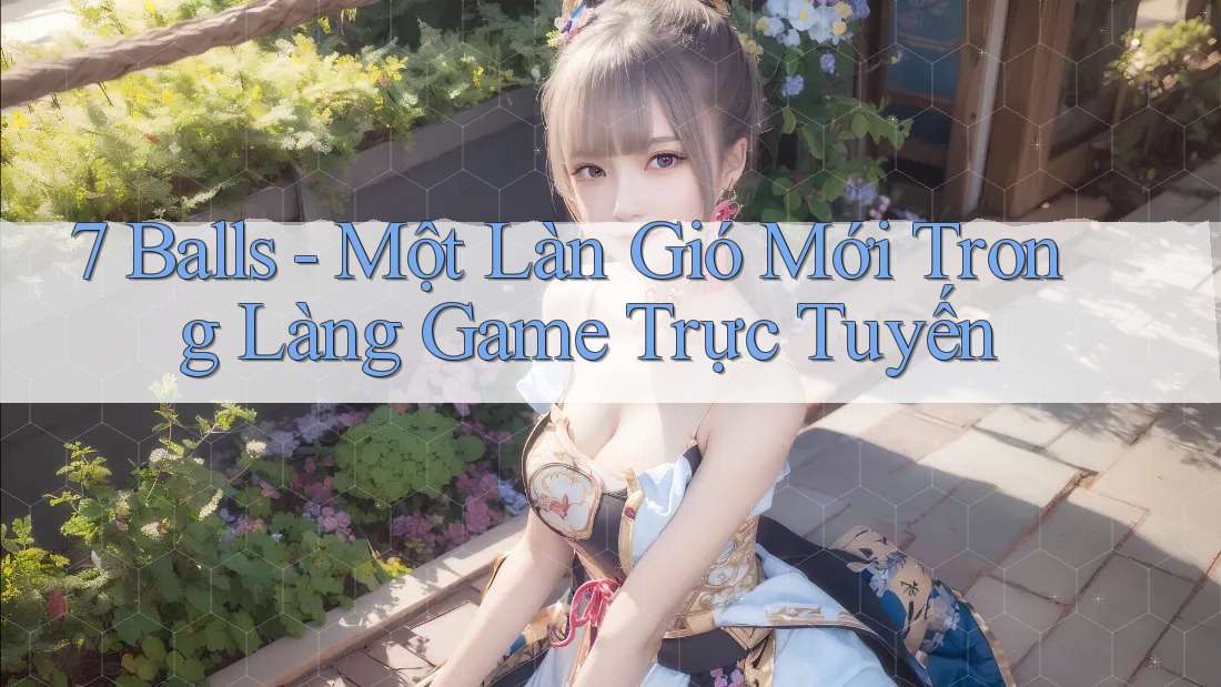 7 Balls - Một Làn Gió Mới Trong Làng Game Trực Tuyến