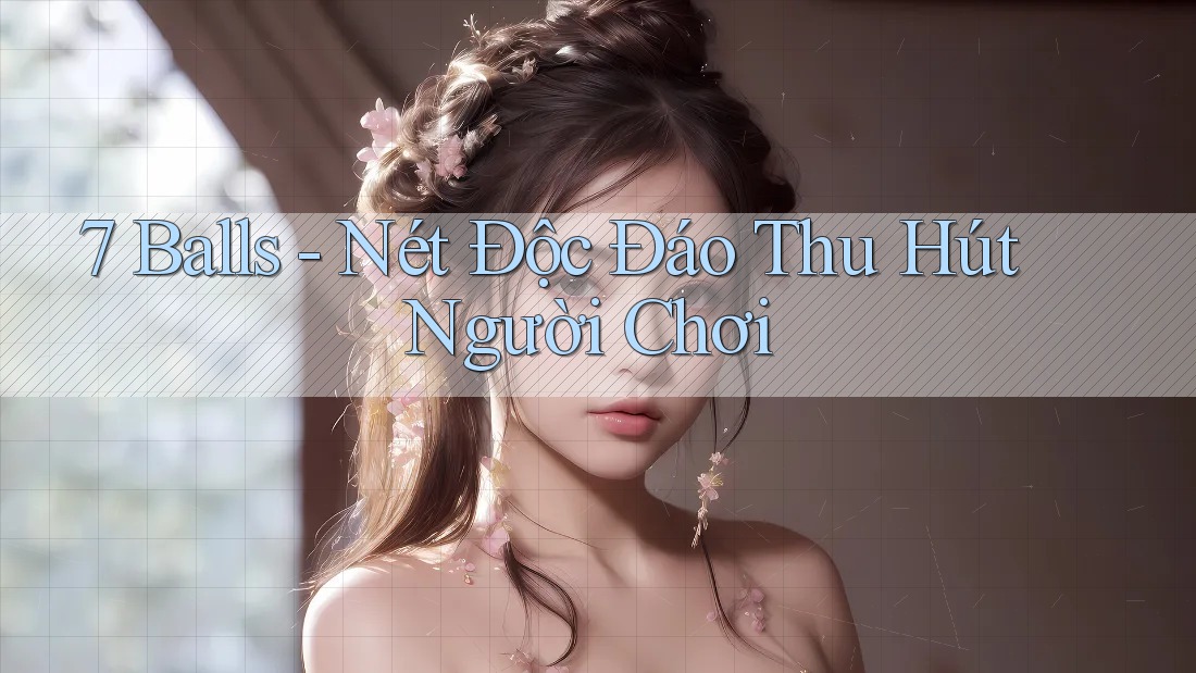 7 Balls - Nét Độc Đáo Thu Hút Người Chơi 7 Balls - Nét Độc Đáo Thu Hút Người Chơi