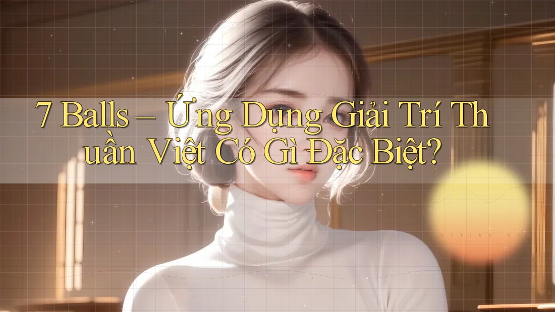 7 Balls – Ứng Dụng Giải Trí Thuần Việt Có Gì Đặc Biệt?