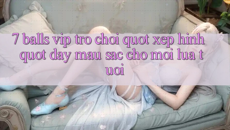 7 Balls VIP - Trò Chơi " Xếp Hình" Đầy Màu Sắc Cho Mọi Lứa Tuổi