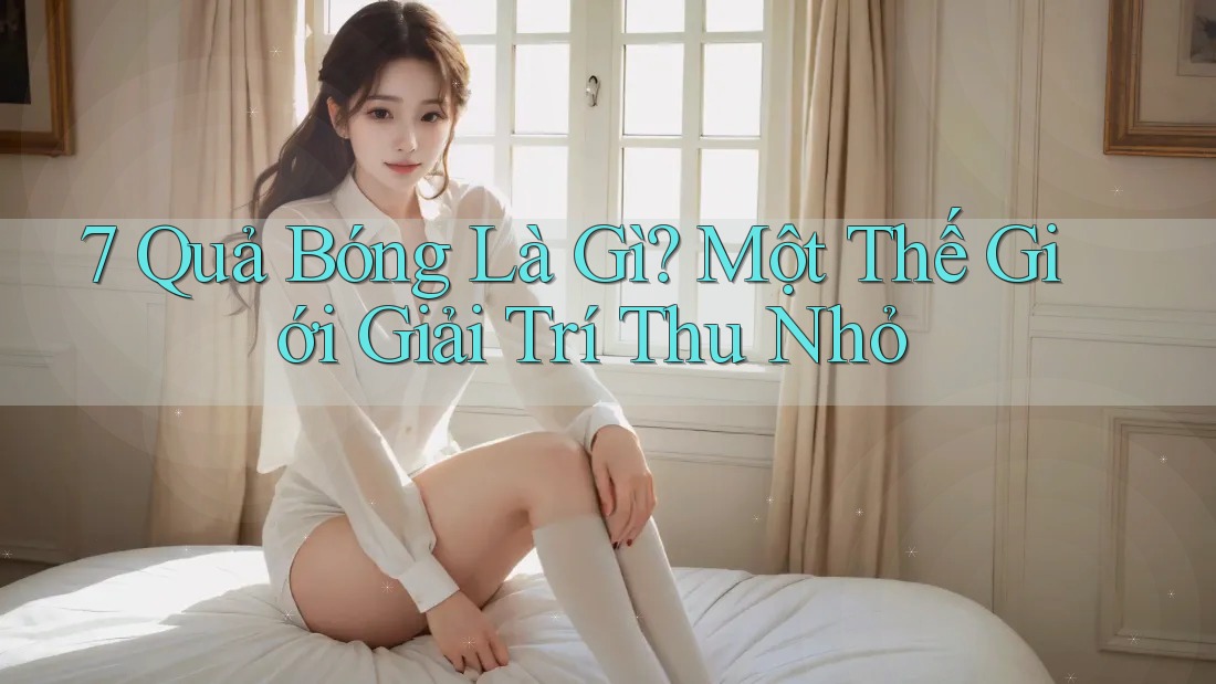 7 Quả Bóng Là Gì? Một Thế Giới Giải Trí Thu Nhỏ