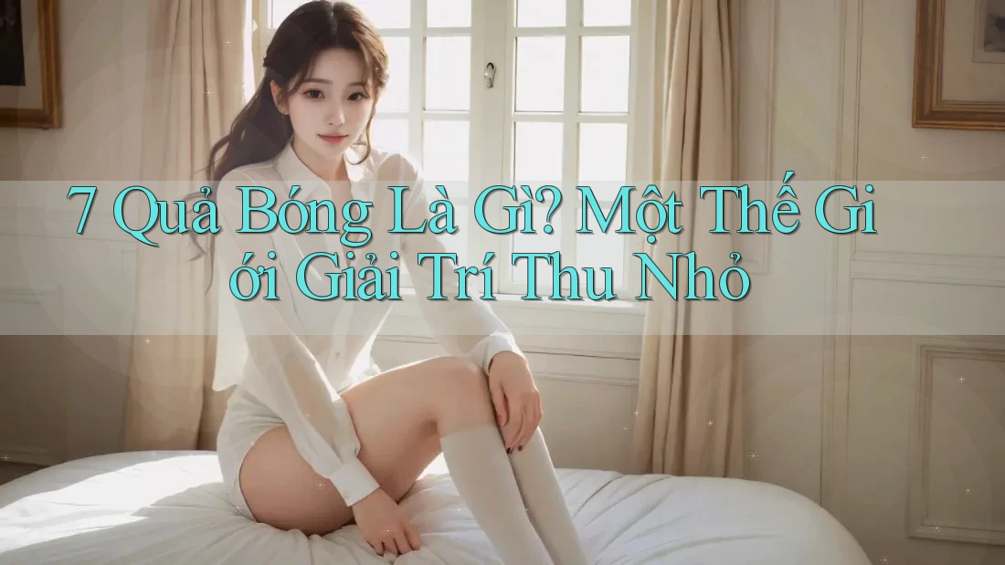 7 Quả Bóng Là Gì? Một Thế Giới Giải Trí Thu Nhỏ
