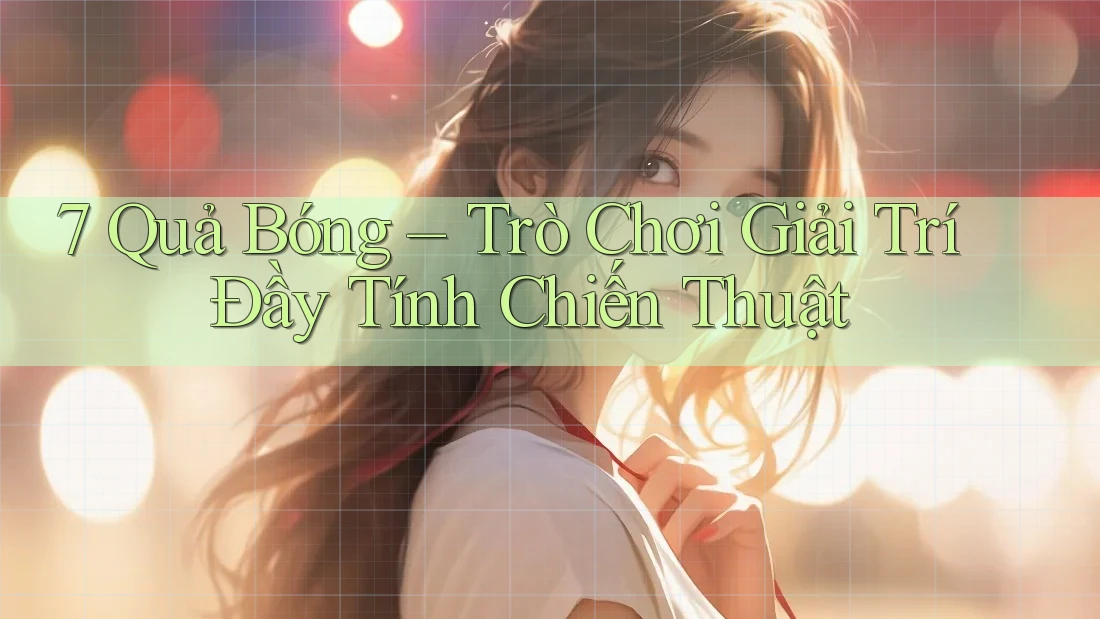 7 Quả Bóng – Trò Chơi Giải Trí Đầy Tính Chiến Thuật