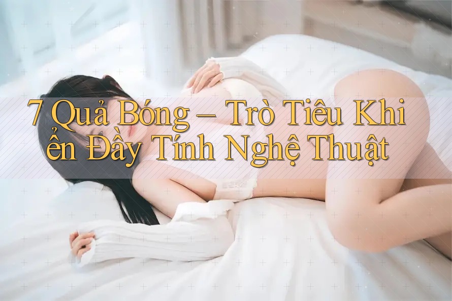 7 Quả Bóng – Trò Tiêu Khiển Đầy Tính Nghệ Thuật