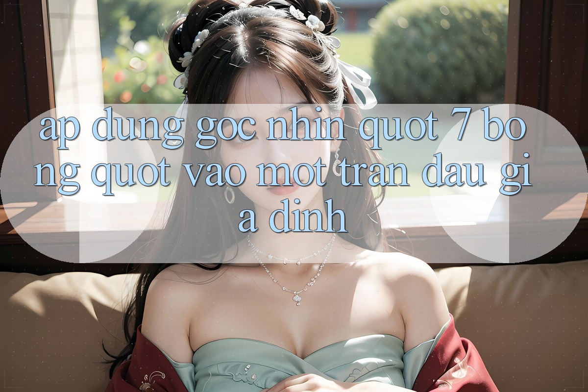 Áp Dụng Góc Nhìn " 7 Bóng" Vào Một Trận Đấu Giả Định