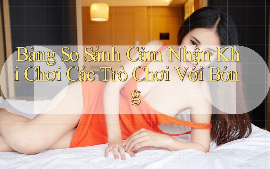Bảng So Sánh Cảm Nhận Khi Chơi Các Trò Chơi Với Bóng