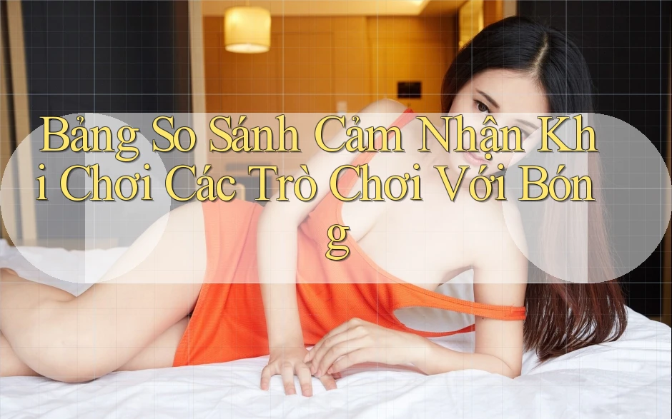 Bảng So Sánh Cảm Nhận Khi Chơi Các Trò Chơi Với Bóng