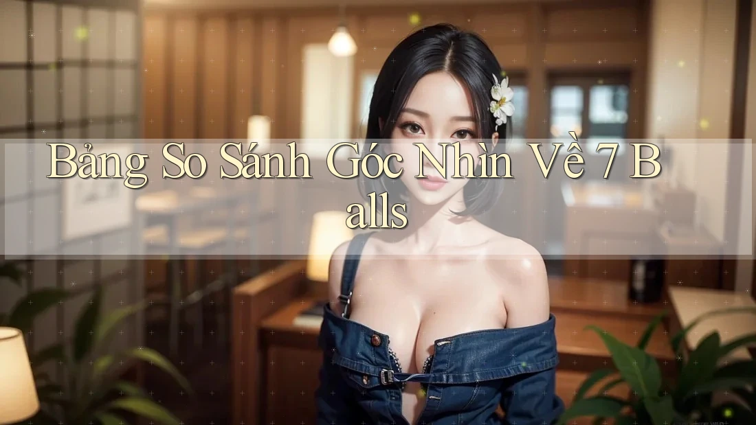 Bảng So Sánh Góc Nhìn Về 7 Balls