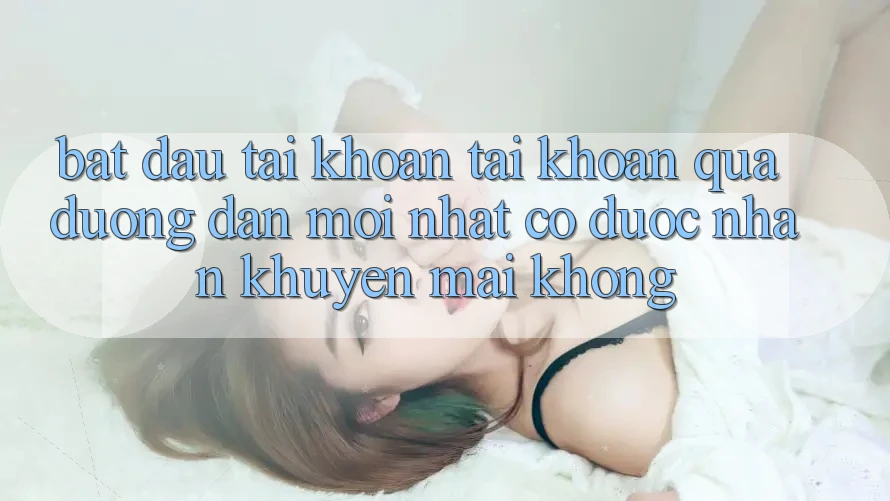 Bắt đầu tài khoản tài khoản qua đường dẫn mới nhất có được nhận khuyến mãi không?