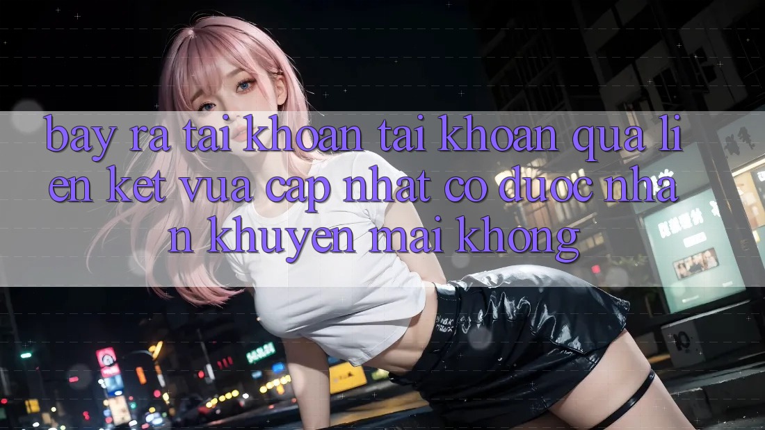 Bày ra tài khoản tài khoản qua liên kết vừa cập nhật có được nhận khuyến mãi không?