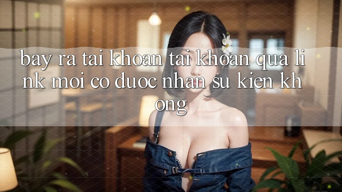 Bày ra tài khoản tài khoản qua link mới có được nhận sự kiện không?