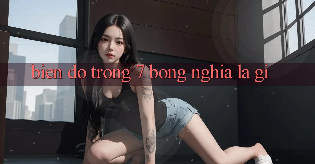 “Biến Độ” Trong 7 Bóng Nghĩa Là Gì?