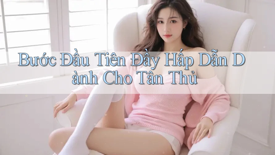 Bước Đầu Tiên Đầy Hấp Dẫn Dành Cho Tân Thủ