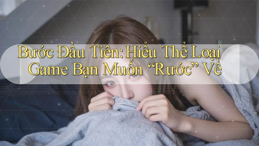 Bước Đầu Tiên: Hiểu Thể Loại Game Bạn Muốn “Rước” Về
