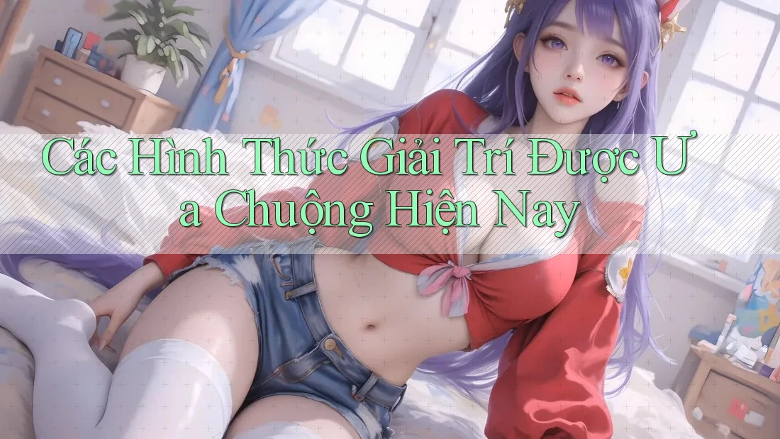 Các Hình Thức Giải Trí Được Ưa Chuộng Hiện Nay