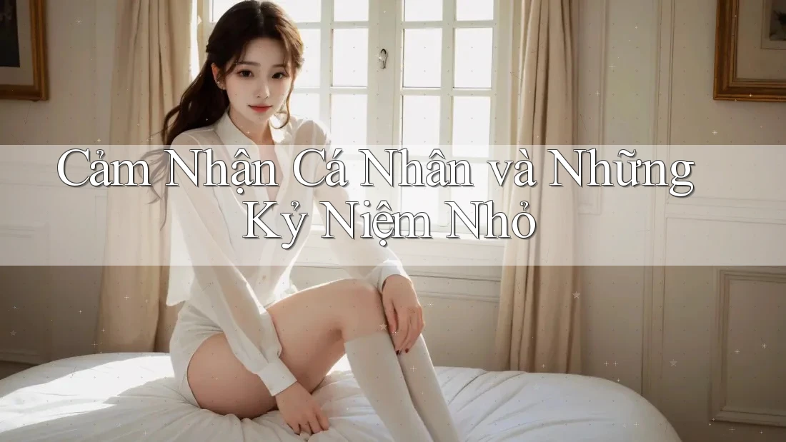 Cảm Nhận Cá Nhân và Những Kỷ Niệm Nhỏ