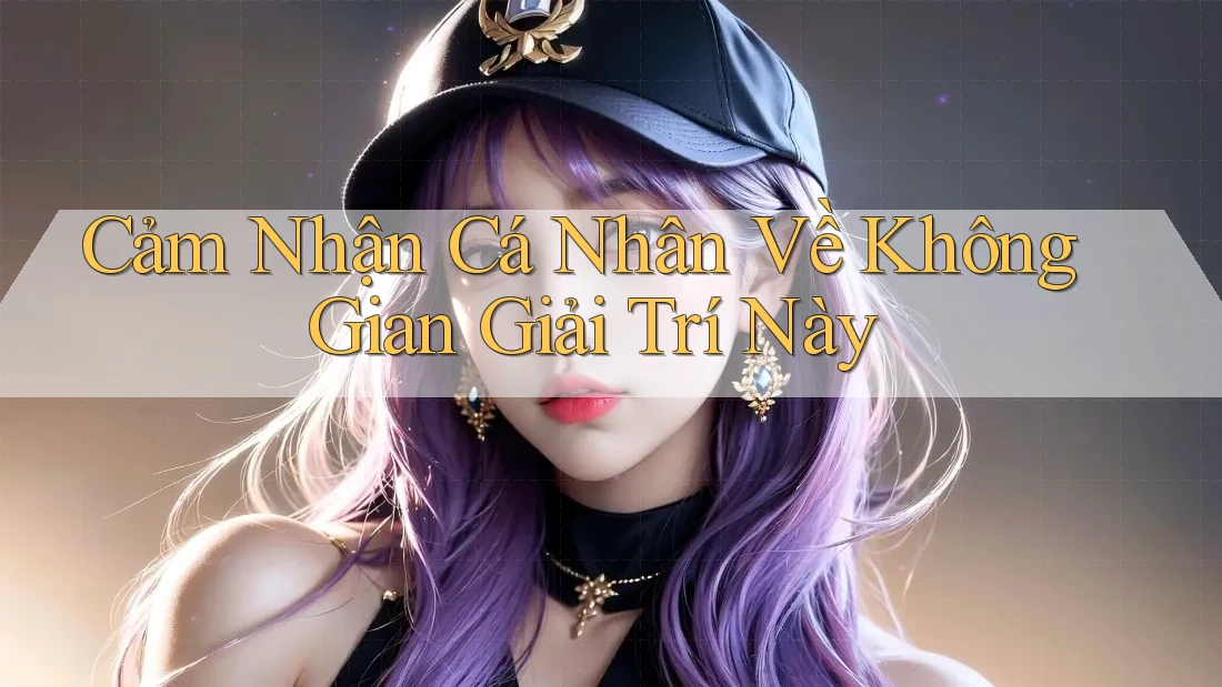 Cảm Nhận Cá Nhân Về Không Gian Giải Trí Này