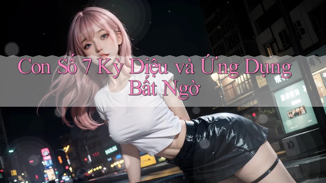 Con Số 7 Kỳ Diệu và Ứng Dụng Bất Ngờ