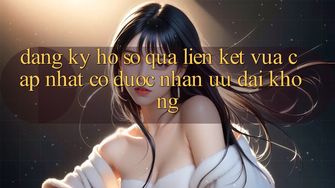 Đăng ký hồ sơ qua liên kết vừa cập nhật có được nhận ưu đãi không?