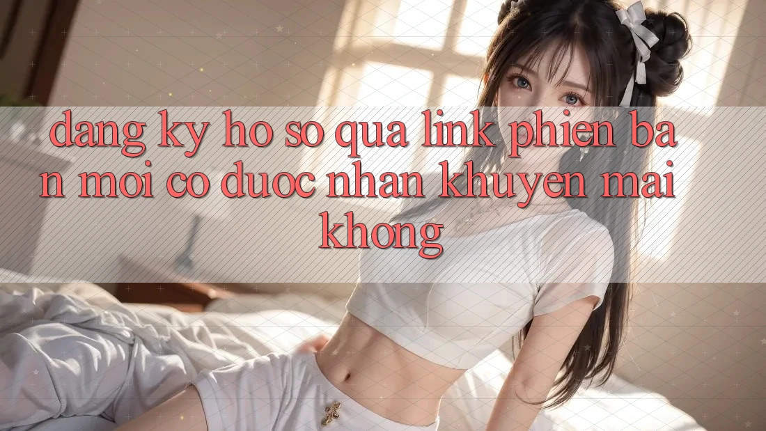 Đăng ký hồ sơ qua link phiên bản mới có được nhận khuyến mãi không?