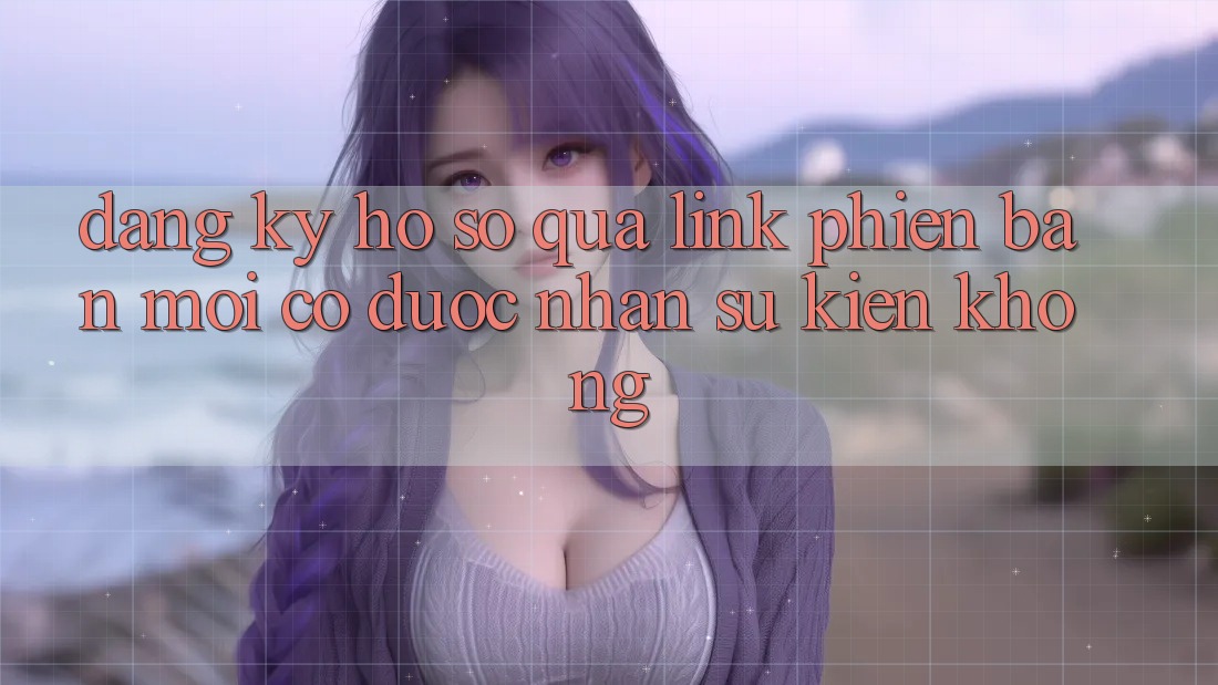 Đăng ký hồ sơ qua link phiên bản mới có được nhận sự kiện không?