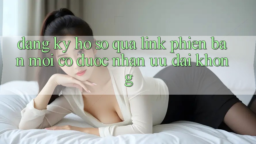 Đăng ký hồ sơ qua link phiên bản mới có được nhận ưu đãi không?