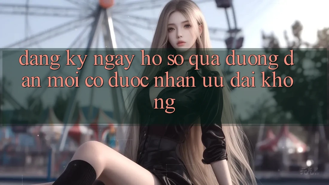 Đăng ký ngay hồ sơ qua đường dẫn mới có được nhận ưu đãi không?