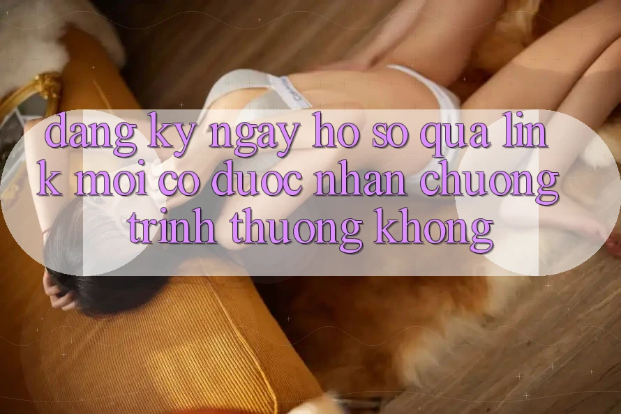 Đăng ký ngay hồ sơ qua link mới có được nhận chương trình thưởng không?