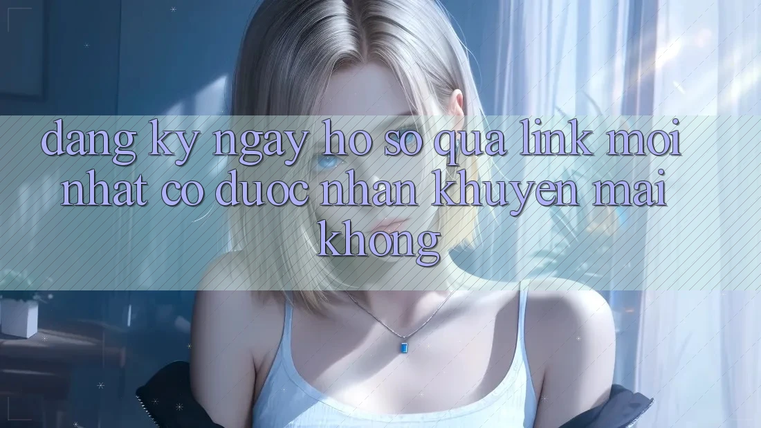 Đăng ký ngay hồ sơ qua link mới nhất có được nhận khuyến mãi không?