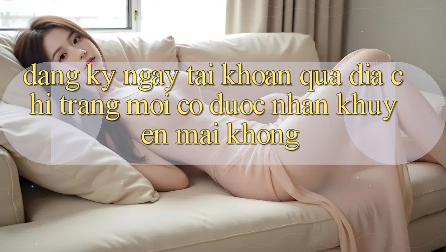 Đăng ký ngay tài khoản qua địa chỉ trang mới có được nhận khuyến mãi không?