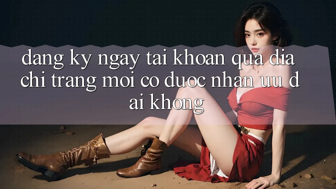 Đăng ký ngay tài khoản qua địa chỉ trang mới có được nhận ưu đãi không?