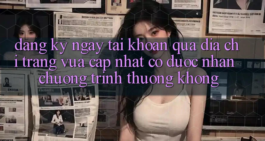Đăng ký ngay tài khoản qua địa chỉ trang vừa cập nhật có được nhận chương trình thưởng không?