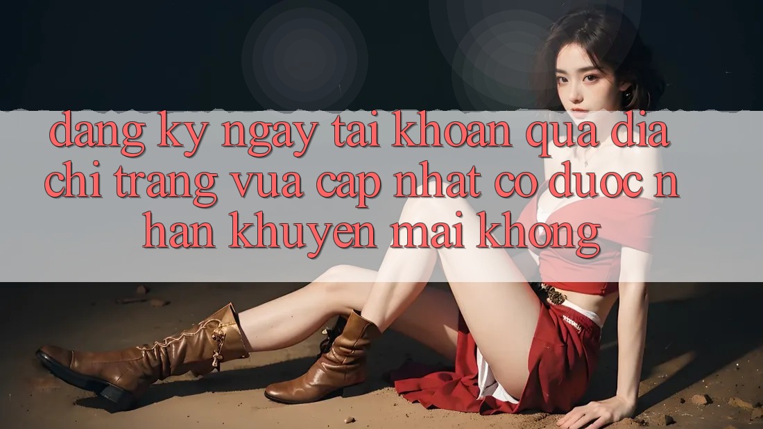Đăng ký ngay tài khoản qua địa chỉ trang vừa cập nhật có được nhận khuyến mãi không?