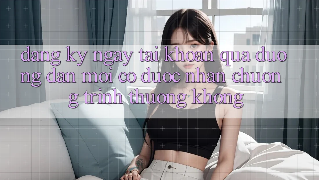 Đăng ký ngay tài khoản qua đường dẫn mới có được nhận chương trình thưởng không?