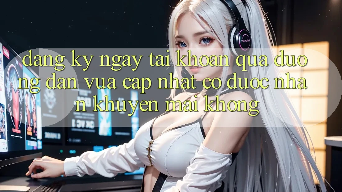 Đăng ký ngay tài khoản qua đường dẫn vừa cập nhật có được nhận khuyến mãi không?