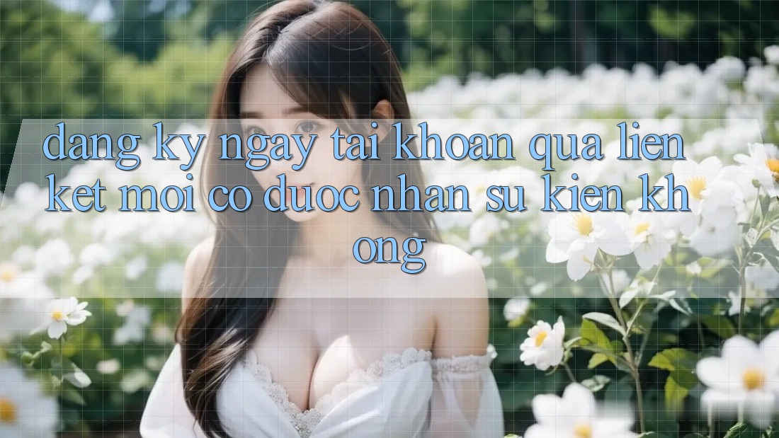 Đăng ký ngay tài khoản qua liên kết mới có được nhận sự kiện không? Đăng ký ngay tài khoản qua liên kết mới có được nhận sự kiện không?