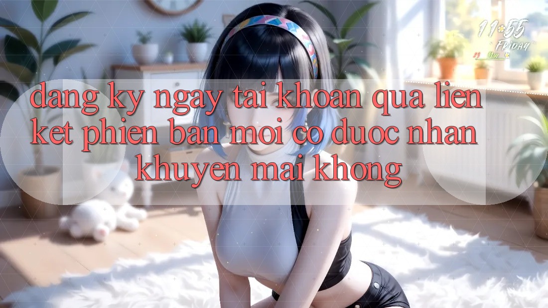 Đăng ký ngay tài khoản qua liên kết phiên bản mới có được nhận khuyến mãi không?