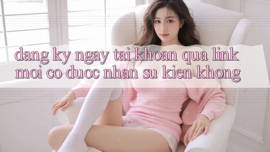 Đăng ký ngay tài khoản qua link mới có được nhận sự kiện không?