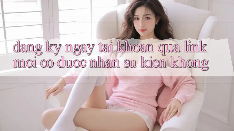 Đăng ký ngay tài khoản qua link mới có được nhận sự kiện không?