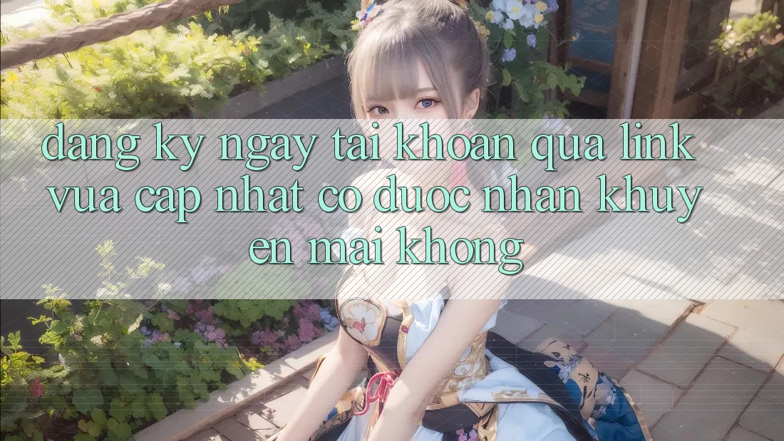 Đăng ký ngay tài khoản qua link vừa cập nhật có được nhận khuyến mãi không?