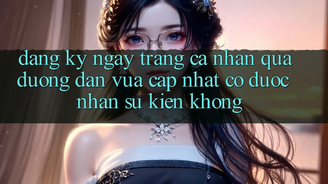 Đăng ký ngay trang cá nhân qua đường dẫn vừa cập nhật có được nhận sự kiện không?