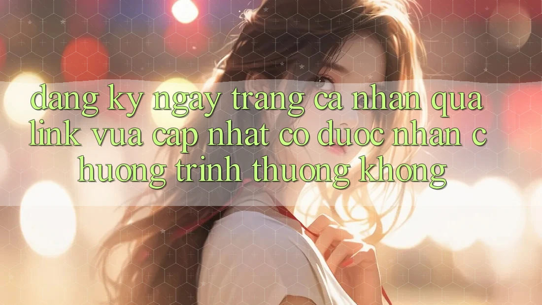 Đăng ký ngay trang cá nhân qua link vừa cập nhật có được nhận chương trình thưởng không?