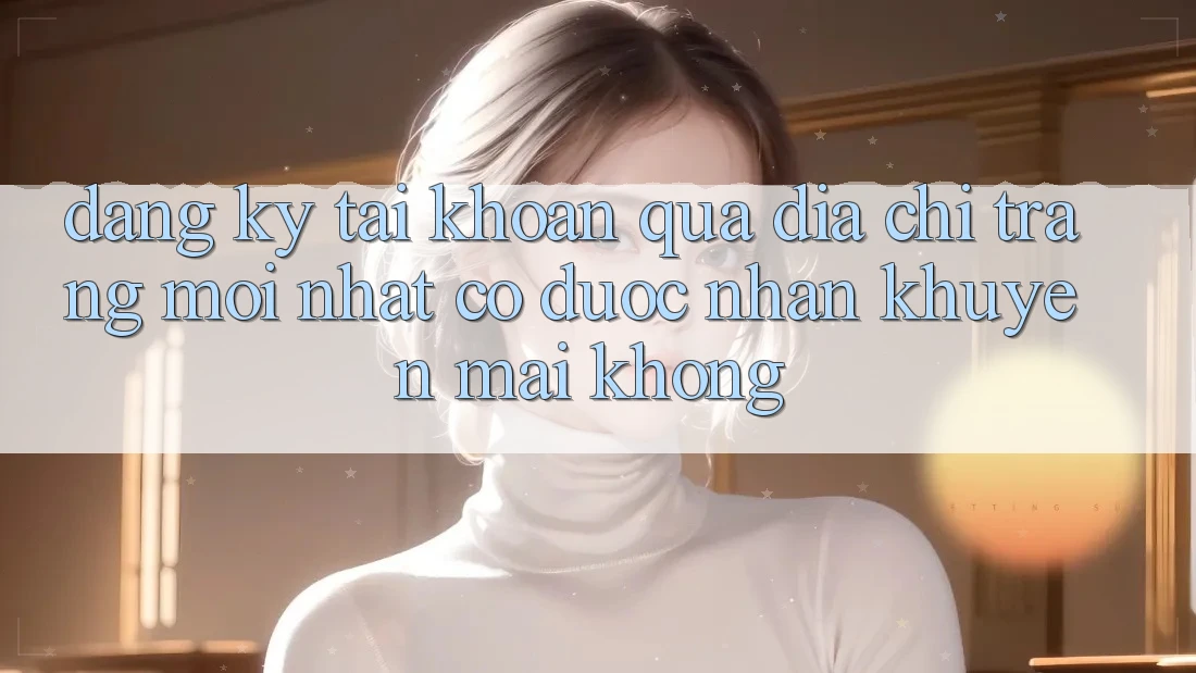 Đăng ký tài khoản qua địa chỉ trang mới nhất có được nhận khuyến mãi không?