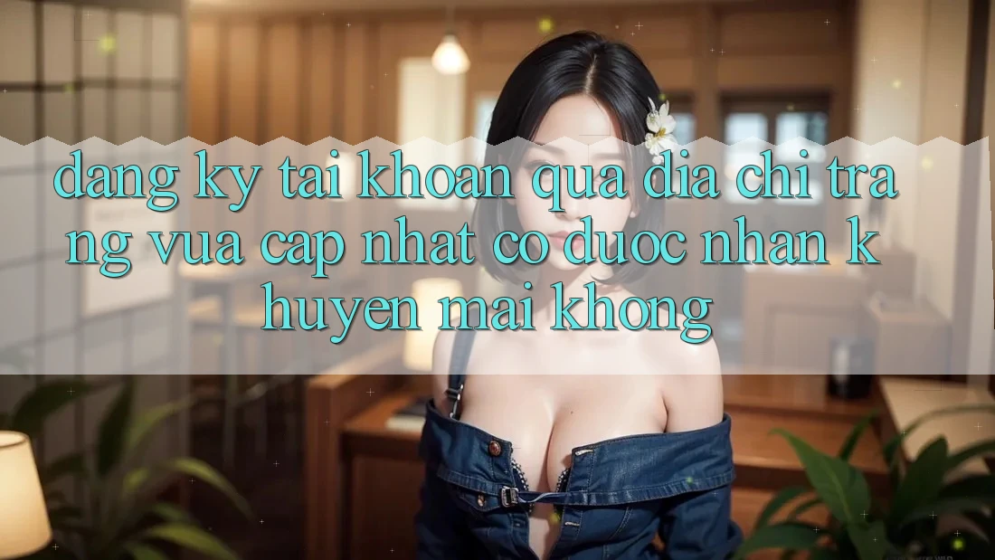 Đăng ký tài khoản qua địa chỉ trang vừa cập nhật có được nhận khuyến mãi không?