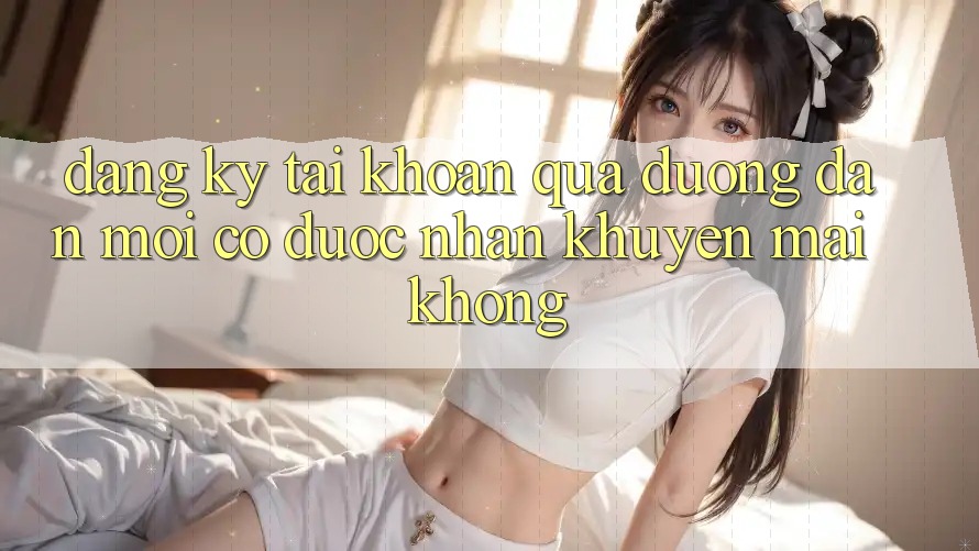 Đăng ký tài khoản qua đường dẫn mới có được nhận khuyến mãi không?